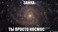 Зайка Ты просто космос****