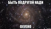 Быть подругой НаДи ОХУЕНО