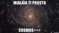 Mialaia ti prosta cosmos>>>