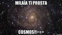 Milaia ti prosta cosmos!!>>>