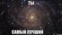 ТЫ САМЫЙ ЛУЧШИЙ ❤️