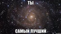 ТЫ САМЫЙ ЛУЧШИЙ