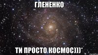 Глененко ти просто космос)))*