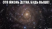 Это жизнь детка, будь выше! 