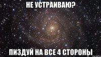 не устраиваю? пиздуй на все 4 стороны