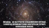  Пиздець - це абстрактне усвідомлення ситуації, в якій під впливом різних факторів ви терпите колосальне фіаско.