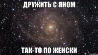 Дружить с Яном Так-то по женски