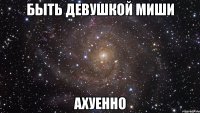 Быть девушкой Миши Ахуенно