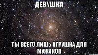 девушка ты всего лишь игрушка для мужиков