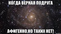 когда верная подруга афигенно,но таких нет!