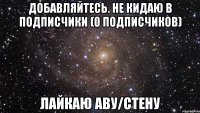 добавляйтесь. не кидаю в подписчики (0 подписчиков) лайкаю аву/стену