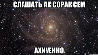 СЛАШАТЬ АК СОРАК СЕМ АХИУЕННО