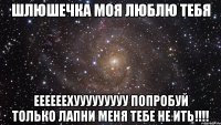 Шлюшечка моя люблю тебя Еееееехууууууууу попробуй только лапни меня тебе не ить!!!!