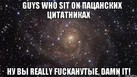 ​guys who sit on пацанских цитатниках ну вы really fuckанутые, damn it!