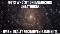 guys who sit on пацанских цитатниках ну вы really fuckанутые, damn it!