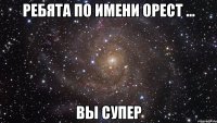 Ребята по имени Орест ... Вы супер