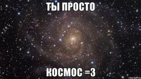 ты просто космос =3