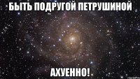 Быть подругой Петрушиной Ахуенно!