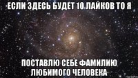 Если здесь будет 10 лайков то я Поставлю себе фамилию любимого человека