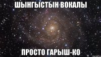 Шынгыстын вокалы просто гарыш-ко