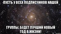 Пусть у всех подписчиков нашей Группы, будет лучший новый год в жизни!