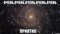 Очень,очень,очень,очень,очень ПРИЯТНО*-*