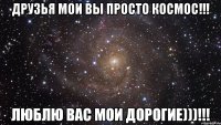 Друзья мои вы просто космос!!! Люблю вас мои дорогие)))!!!