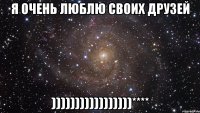 Я очень люблю своих друзей )))))))))))))))))****