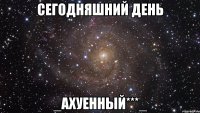 Сегодняшний день _АХУЕННЫЙ***_