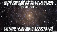 Открыл интересный лайфхак для тех, кто ищет инфу в инете и попадает на непонятный шрифт или цвет текста вставляете все в переводчик и забираете с той же колонки - вуаля, вытащил рыбку без труда!