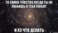 ТО САМОЕ ЧУВСТВО КОГДА ТЫ НЕ ЛЮБИШЬ А ТЕБЯ ЛЮБЯТ И ХЗ ЧТО ДЕЛАТЬ