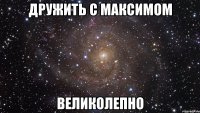 Дружить с Максимом великолепно