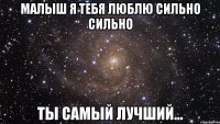 Малыш я тебя люблю сильно сильно Ты самый лучший...