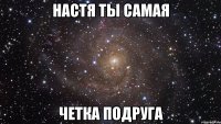 Настя ты самая четка подруга