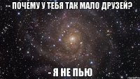 - Почему у тебя так мало друзей? - Я не пью