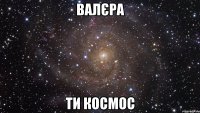 Валєра ти космос