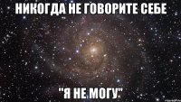 Никогда не говорите себе "Я не могу"