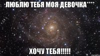 ЛЮБЛЮ ТЕБЯ МОЯ ДЕВОЧКА**** ХОЧУ ТЕБЯ!!!!!