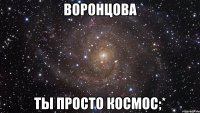 Воронцова ты просто космос;*