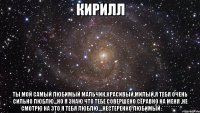 Кирилл Ты мой самый любимый мальчик,красивый,милый,я тебя очень сильно люблю...но я знаю что тебе совершено сёравно на меня ,не смотрю на это я тебя люблю....Нестеренко любимый:**********