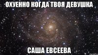 охуенно когда твоя девушка Саша Евсеева