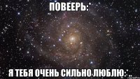 повеерь:* я тебя очень сильно люблю:*..