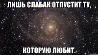 лишь слабак отпустит ту, которую любит.