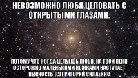 Невозможно любя целовать с открытыми глазами. Потому что когда целуешь любя, на твои веки осторожно маленькими ножками наступает нежность (с) Григорий Силаенко