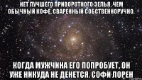 Нет лучшего приворотного зелья, чем обычный кофе, сваренный собственноручно. Когда мужчина его попробует, он уже никуда не денется. Софи Лорен