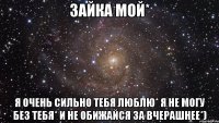 Зайка мой* Я очень сильно тебя люблю* я не могу без тебя* и не обижайся за вчерашнее*)