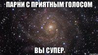 Парни с приятным голосом Вы супер