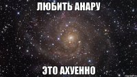 ЛЮБИТЬ АНАРУ ЭТО АХУЕННО