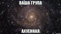 ваша група ахуенная