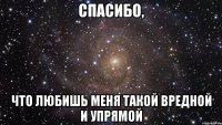 спасибо, что любишь меня такой вредной и упрямой